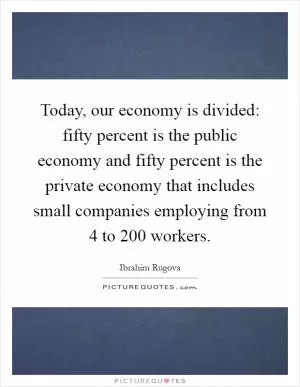Today, our economy is divided: fifty percent is the public economy and fifty percent is the private economy that includes small companies employing from 4 to 200 workers Picture Quote #1