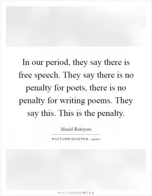 In our period, they say there is free speech. They say there is no penalty for poets, there is no penalty for writing poems. They say this. This is the penalty Picture Quote #1