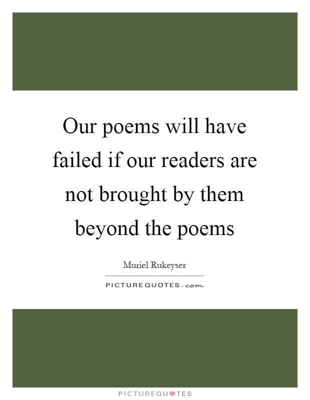 Our poems will have failed if our readers are not brought by them beyond the poems Picture Quote #1