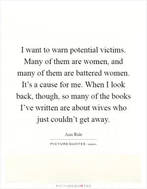 I want to warn potential victims. Many of them are women, and many of them are battered women. It’s a cause for me. When I look back, though, so many of the books I’ve written are about wives who just couldn’t get away Picture Quote #1