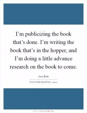 I’m publicizing the book that’s done. I’m writing the book that’s in the hopper, and I’m doing a little advance research on the book to come Picture Quote #1