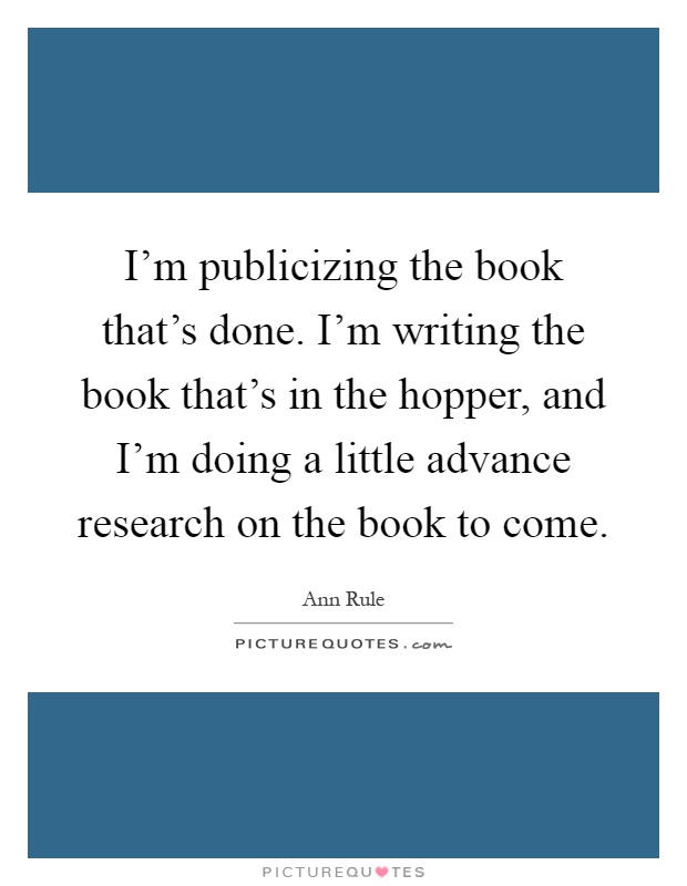 I'm publicizing the book that's done. I'm writing the book that's in the hopper, and I'm doing a little advance research on the book to come Picture Quote #1