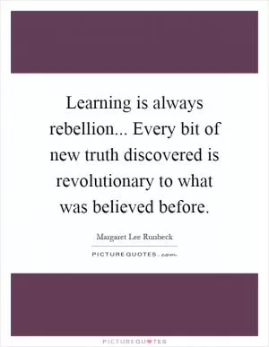 Learning is always rebellion... Every bit of new truth discovered is revolutionary to what was believed before Picture Quote #1