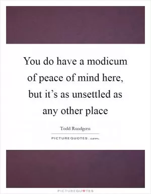 You do have a modicum of peace of mind here, but it’s as unsettled as any other place Picture Quote #1