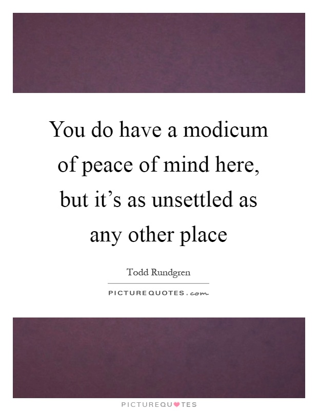 You do have a modicum of peace of mind here, but it's as unsettled as any other place Picture Quote #1