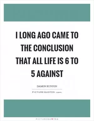 I long ago came to the conclusion that all life is 6 to 5 against Picture Quote #1