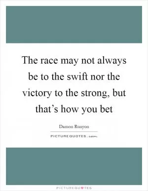 The race may not always be to the swift nor the victory to the strong, but that’s how you bet Picture Quote #1