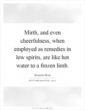 Mirth, and even cheerfulness, when employed as remedies in low spirits, are like hot water to a frozen limb Picture Quote #1