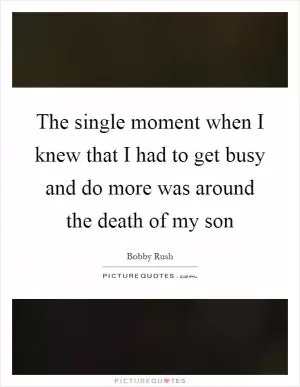 The single moment when I knew that I had to get busy and do more was around the death of my son Picture Quote #1