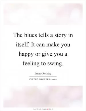 The blues tells a story in itself. It can make you happy or give you a feeling to swing Picture Quote #1