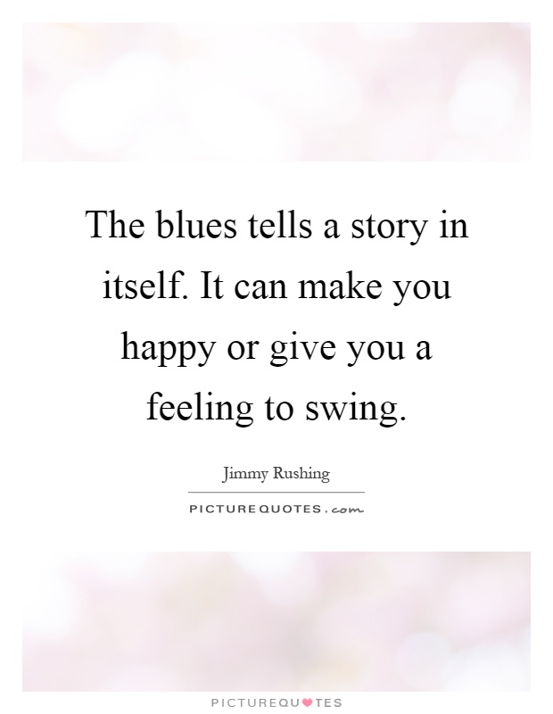 The blues tells a story in itself. It can make you happy or give you a feeling to swing Picture Quote #1