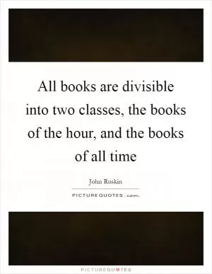 All books are divisible into two classes, the books of the hour, and the books of all time Picture Quote #1