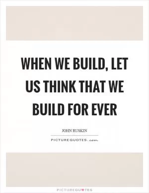 When we build, let us think that we build for ever Picture Quote #1