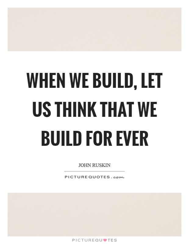 When we build, let us think that we build for ever Picture Quote #1