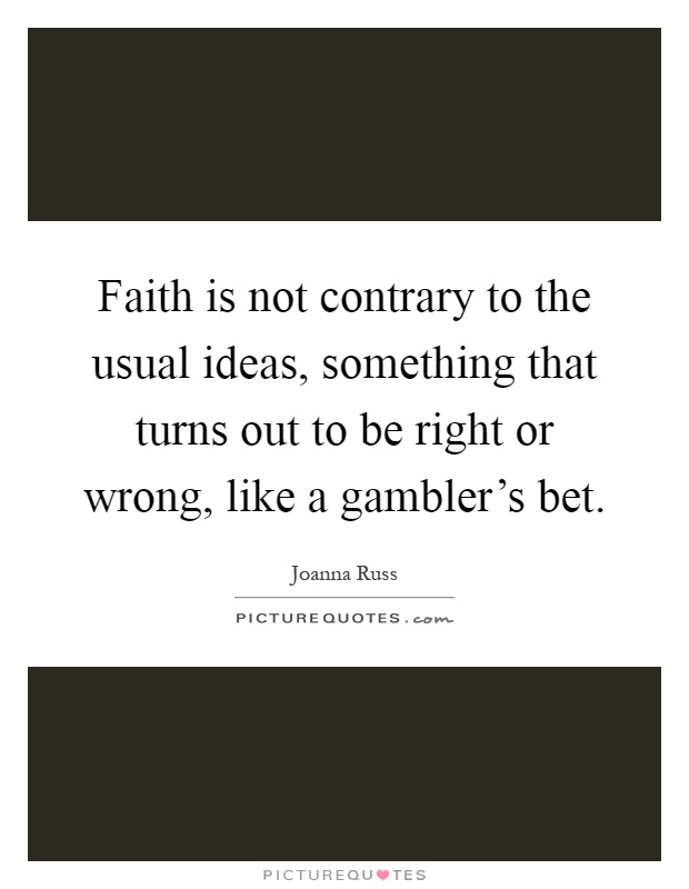 Faith is not contrary to the usual ideas, something that turns out to be right or wrong, like a gambler's bet Picture Quote #1