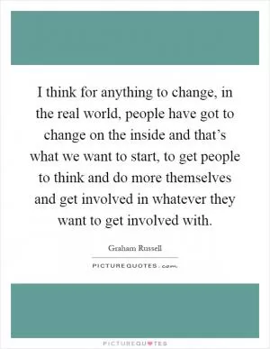 I think for anything to change, in the real world, people have got to change on the inside and that’s what we want to start, to get people to think and do more themselves and get involved in whatever they want to get involved with Picture Quote #1