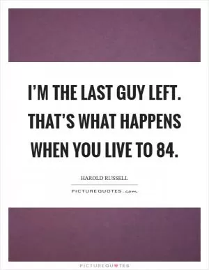 I’m the last guy left. That’s what happens when you live to 84 Picture Quote #1