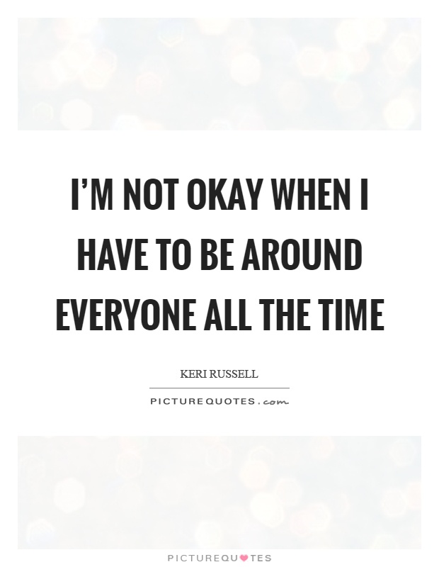 I'm not okay when I have to be around everyone all the time Picture Quote #1