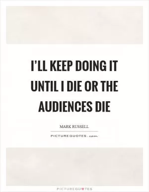 I’ll keep doing it until I die or the audiences die Picture Quote #1