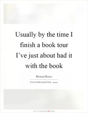 Usually by the time I finish a book tour I’ve just about had it with the book Picture Quote #1