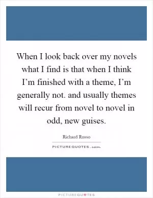 When I look back over my novels what I find is that when I think I’m finished with a theme, I’m generally not. and usually themes will recur from novel to novel in odd, new guises Picture Quote #1