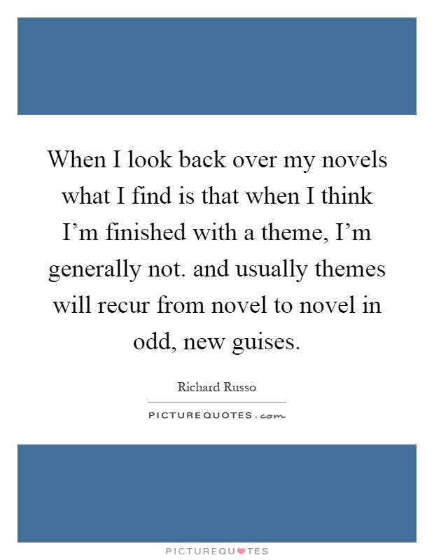 When I look back over my novels what I find is that when I think I'm finished with a theme, I'm generally not. and usually themes will recur from novel to novel in odd, new guises Picture Quote #1