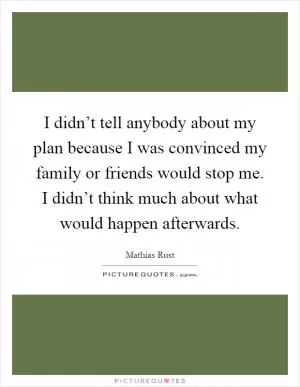 I didn’t tell anybody about my plan because I was convinced my family or friends would stop me. I didn’t think much about what would happen afterwards Picture Quote #1