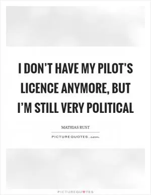I don’t have my pilot’s licence anymore, but I’m still very political Picture Quote #1