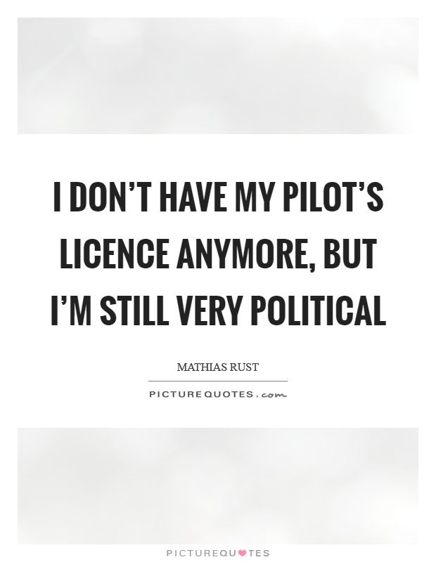 I don't have my pilot's licence anymore, but I'm still very political Picture Quote #1