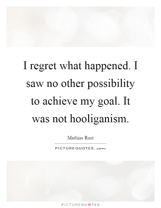 I regret what happened. I saw no other possibility to achieve my goal. It was not hooliganism Picture Quote #1