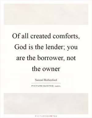Of all created comforts, God is the lender; you are the borrower, not the owner Picture Quote #1
