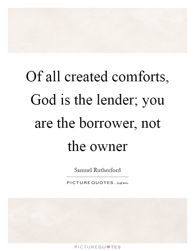 Of all created comforts, God is the lender; you are the borrower, not the owner Picture Quote #1