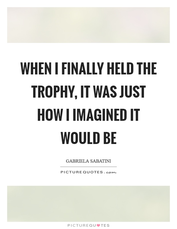 When I finally held the trophy, it was just how I imagined it would be Picture Quote #1