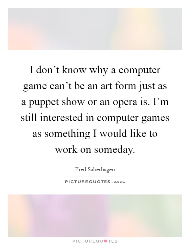 I don't know why a computer game can't be an art form just as a puppet show or an opera is. I'm still interested in computer games as something I would like to work on someday Picture Quote #1