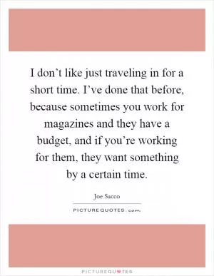 I don’t like just traveling in for a short time. I’ve done that before, because sometimes you work for magazines and they have a budget, and if you’re working for them, they want something by a certain time Picture Quote #1