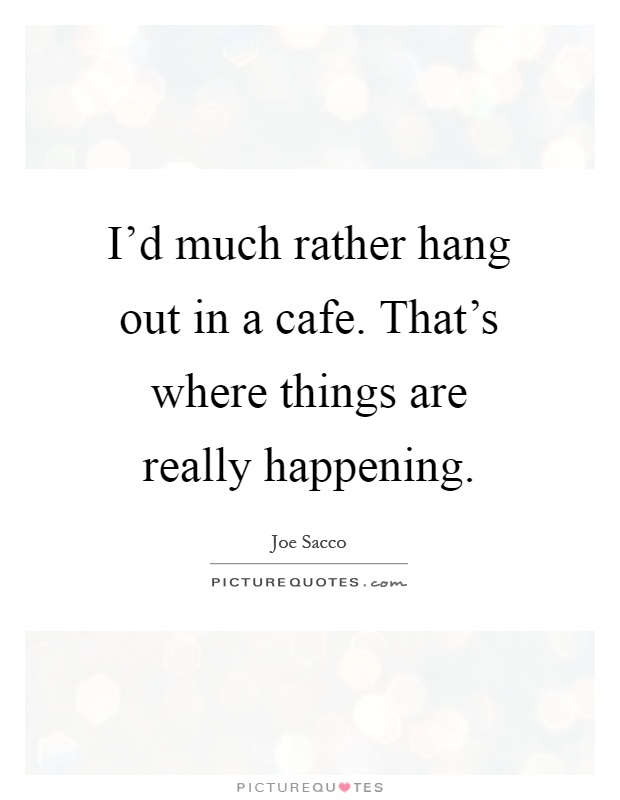 I’d much rather hang out in a cafe. That’s where things are really happening Picture Quote #1