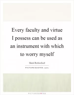 Every faculty and virtue I possess can be used as an instrument with which to worry myself Picture Quote #1
