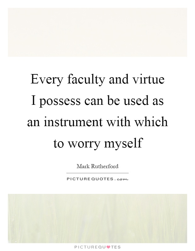 Every faculty and virtue I possess can be used as an instrument with which to worry myself Picture Quote #1