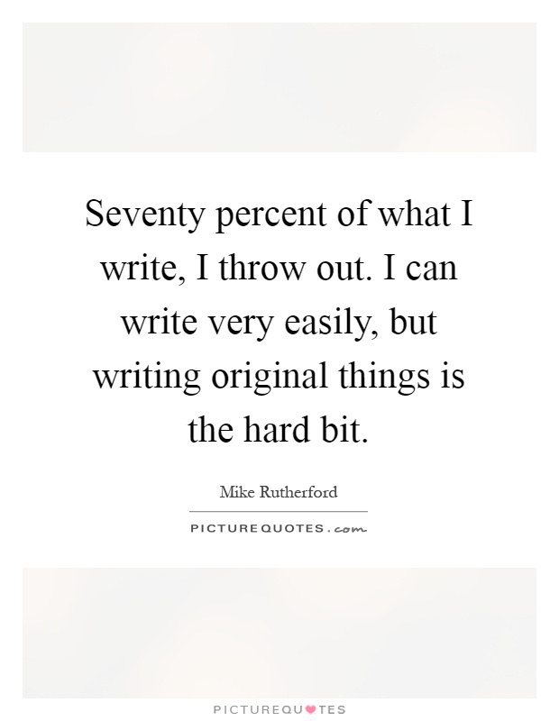 Seventy percent of what I write, I throw out. I can write very easily, but writing original things is the hard bit Picture Quote #1
