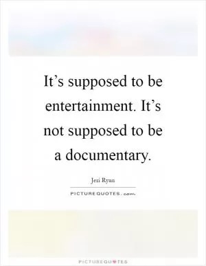 It’s supposed to be entertainment. It’s not supposed to be a documentary Picture Quote #1