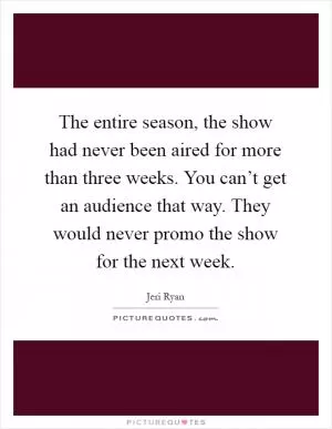 The entire season, the show had never been aired for more than three weeks. You can’t get an audience that way. They would never promo the show for the next week Picture Quote #1