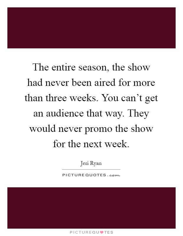 The entire season, the show had never been aired for more than three weeks. You can't get an audience that way. They would never promo the show for the next week Picture Quote #1