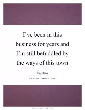 I’ve been in this business for years and I’m still befuddled by the ways of this town Picture Quote #1