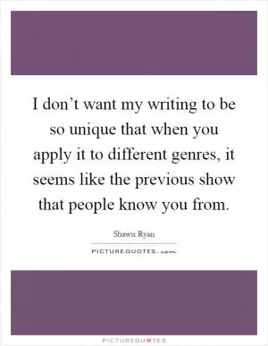 I don’t want my writing to be so unique that when you apply it to different genres, it seems like the previous show that people know you from Picture Quote #1