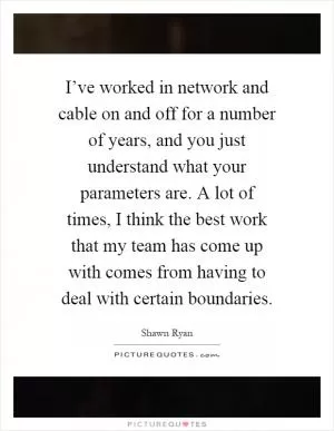 I’ve worked in network and cable on and off for a number of years, and you just understand what your parameters are. A lot of times, I think the best work that my team has come up with comes from having to deal with certain boundaries Picture Quote #1