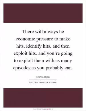 There will always be economic pressure to make hits, identify hits, and then exploit hits. and you’re going to exploit them with as many episodes as you probably can Picture Quote #1