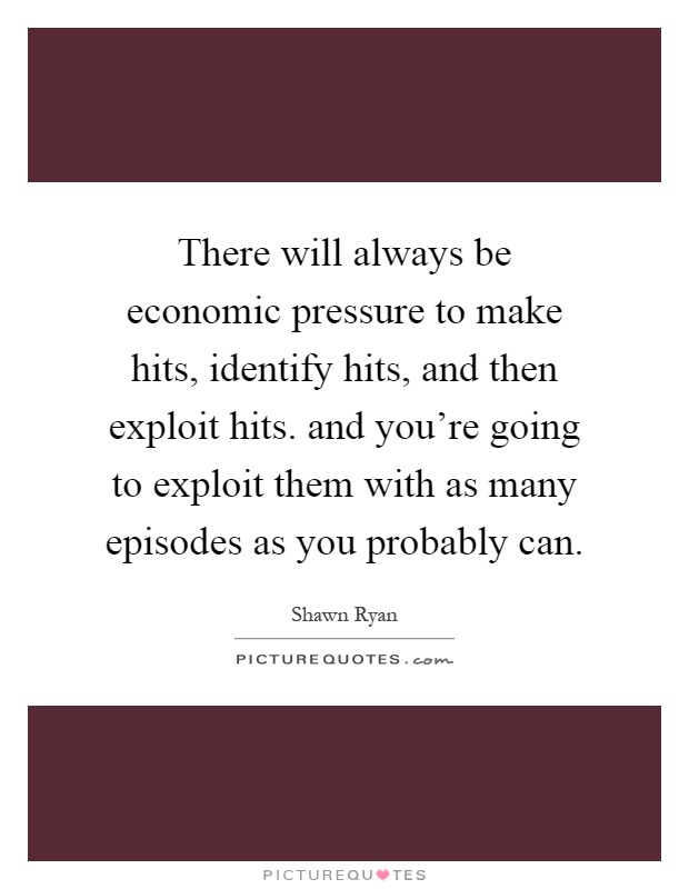 There will always be economic pressure to make hits, identify hits, and then exploit hits. and you're going to exploit them with as many episodes as you probably can Picture Quote #1