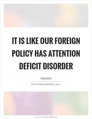 It is like our foreign policy has attention deficit disorder Picture Quote #1