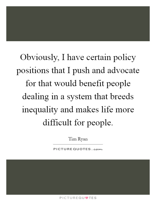 Obviously, I have certain policy positions that I push and advocate for that would benefit people dealing in a system that breeds inequality and makes life more difficult for people Picture Quote #1