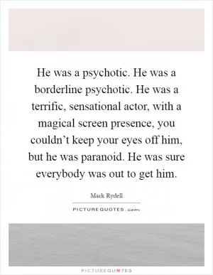 He was a psychotic. He was a borderline psychotic. He was a terrific, sensational actor, with a magical screen presence, you couldn’t keep your eyes off him, but he was paranoid. He was sure everybody was out to get him Picture Quote #1